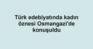Türk edebiyatında kadın öznesi Osmangazi'de konuşuldu