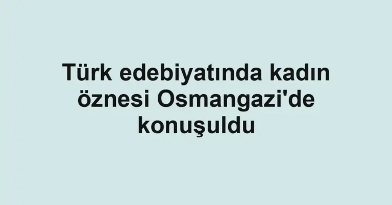 Türk edebiyatında kadın öznesi Osmangazi'de konuşuldu