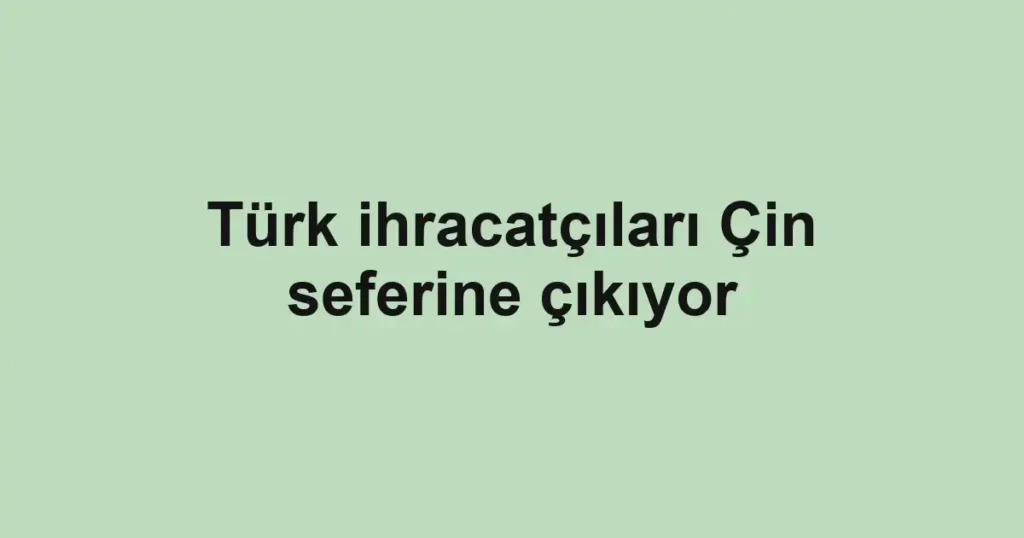 Türk ihracatçıları Çin seferine çıkıyor