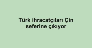 Türk ihracatçıları Çin seferine çıkıyor