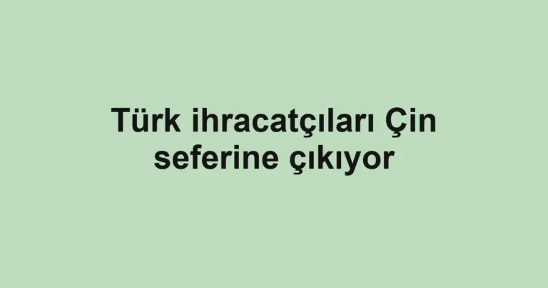 Türk ihracatçıları Çin seferine çıkıyor