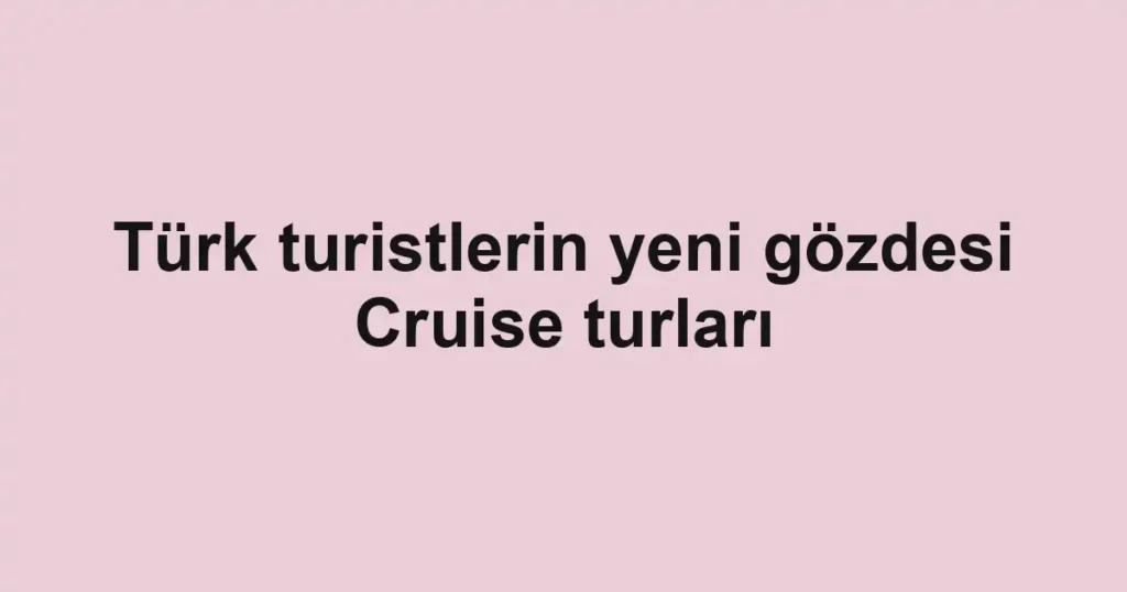 Türk turistlerin yeni gözdesi Cruise turları