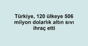 Türkiye, 120 ülkeye 506 milyon dolarlık altın sıvı ihraç etti