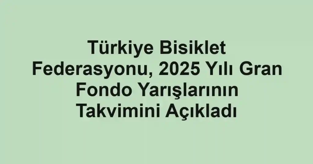 Türkiye Bisiklet Federasyonu, 2025 Yılı Gran Fondo Yarışlarının Takvimini Açıkladı