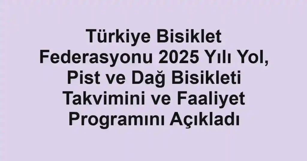 Türkiye Bisiklet Federasyonu 2025 Yılı Yol, Pist ve Dağ Bisikleti Takvimini ve Faaliyet Programını Açıkladı