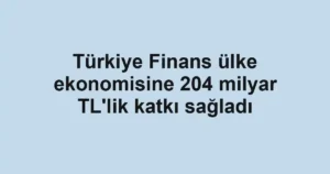 Türkiye Finans ülke ekonomisine 204 milyar TL'lik katkı sağladı