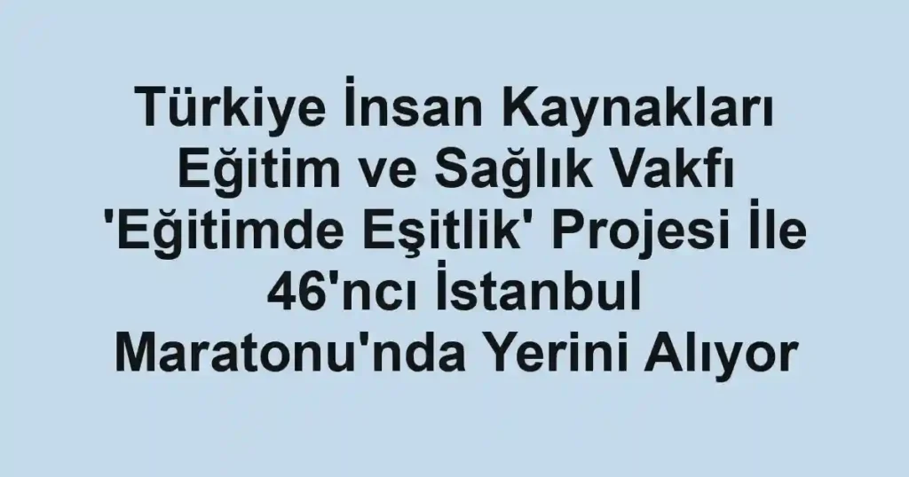 Türkiye İnsan Kaynakları Eğitim ve Sağlık Vakfı 'Eğitimde Eşitlik' Projesi İle 46'ncı İstanbul Maratonu'nda Yerini Alıyor