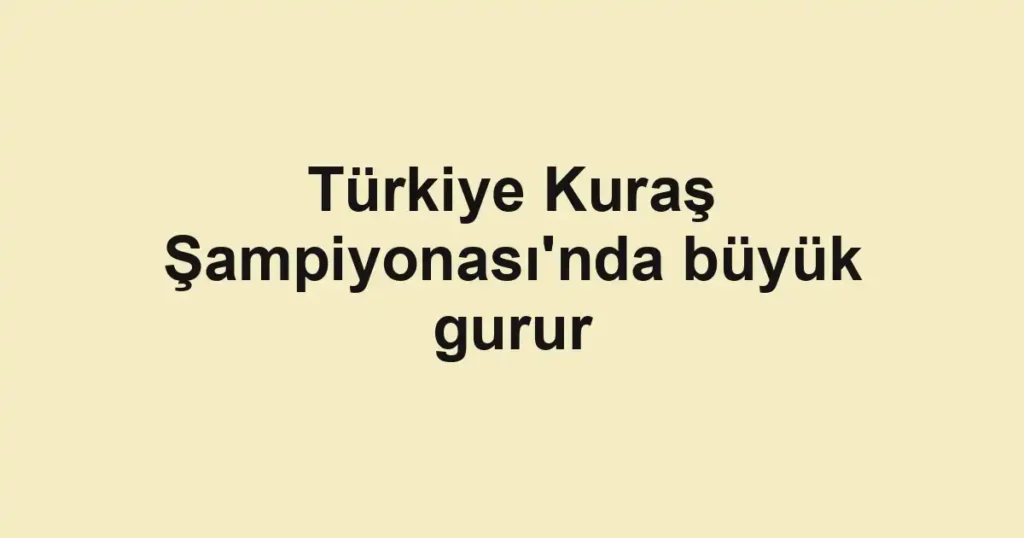 Türkiye Kuraş Şampiyonası'nda büyük gurur