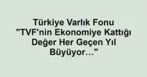 Türkiye Varlık Fonu "TVF'nin Ekonomiye Kattığı Değer Her Geçen Yıl Büyüyor…"