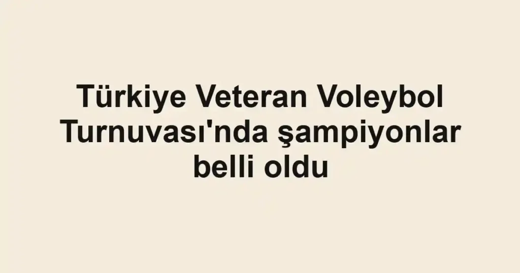 Türkiye Veteran Voleybol Turnuvası'nda şampiyonlar belli oldu