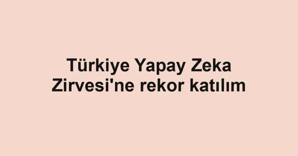 Türkiye Yapay Zeka Zirvesi'ne rekor katılım