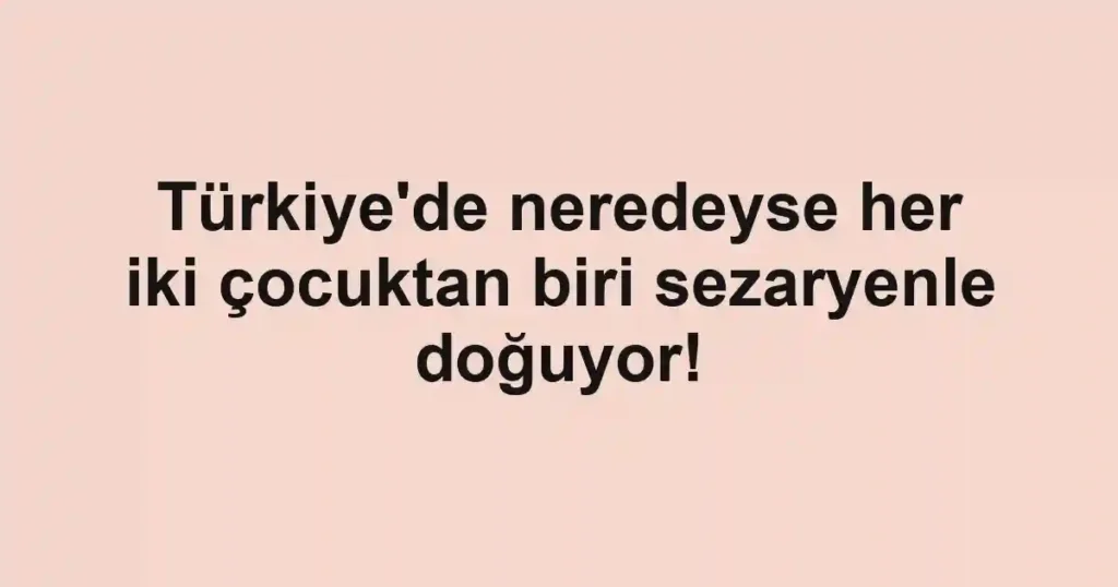Türkiye'de neredeyse her iki çocuktan biri sezaryenle doğuyor!