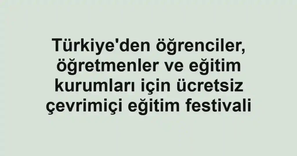 Türkiye'den öğrenciler, öğretmenler ve eğitim kurumları için ücretsiz çevrimiçi eğitim festivali