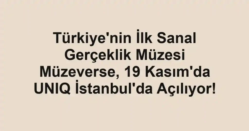 Türkiye'nin İlk Sanal Gerçeklik Müzesi Müzeverse, 19 Kasım'da UNIQ İstanbul'da Açılıyor!