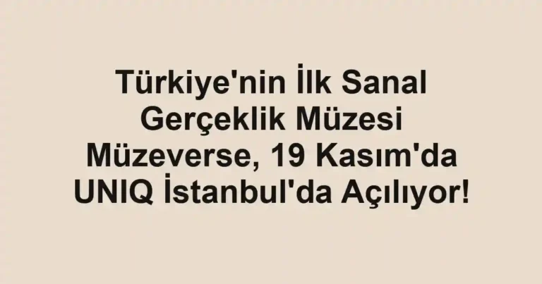 Türkiye'nin İlk Sanal Gerçeklik Müzesi Müzeverse, 19 Kasım'da UNIQ İstanbul'da Açılıyor!