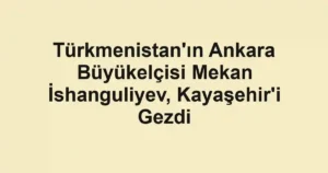 Türkmenistan'ın Ankara Büyükelçisi Mekan İshanguliyev, Kayaşehir'i Gezdi