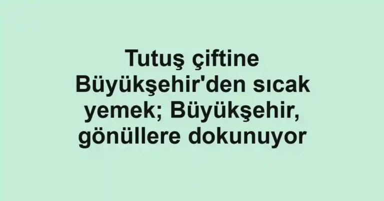 Tutuş çiftine Büyükşehir'den sıcak yemek; Büyükşehir, gönüllere dokunuyor
