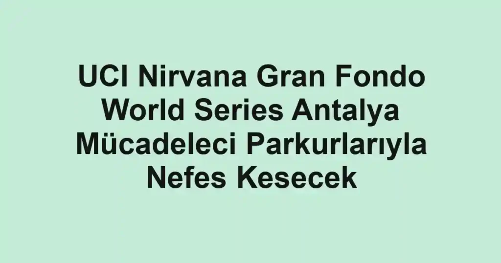 UCI Nirvana Gran Fondo World Series Antalya Mücadeleci Parkurlarıyla Nefes Kesecek