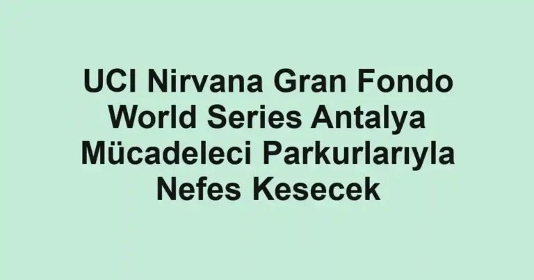 UCI Nirvana Gran Fondo World Series Antalya Mücadeleci Parkurlarıyla Nefes Kesecek