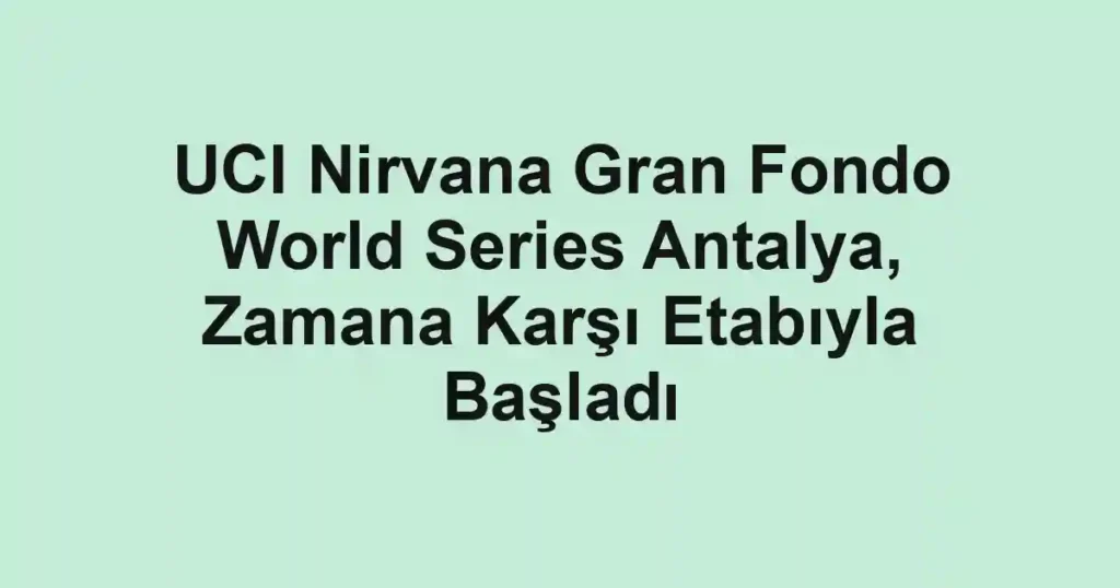 UCI Nirvana Gran Fondo World Series Antalya, Zamana Karşı Etabıyla Başladı