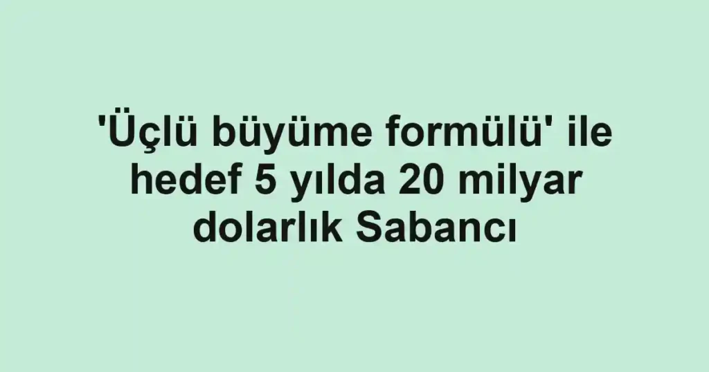 'Üçlü büyüme formülü' ile hedef 5 yılda 20 milyar dolarlık Sabancı