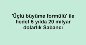 'Üçlü büyüme formülü' ile hedef 5 yılda 20 milyar dolarlık Sabancı
