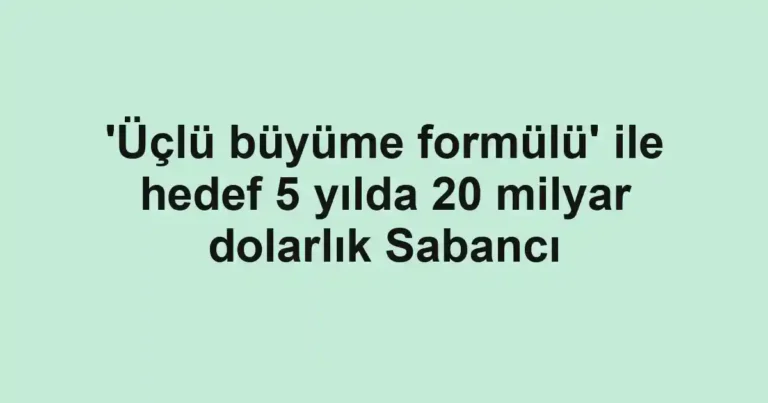 'Üçlü büyüme formülü' ile hedef 5 yılda 20 milyar dolarlık Sabancı