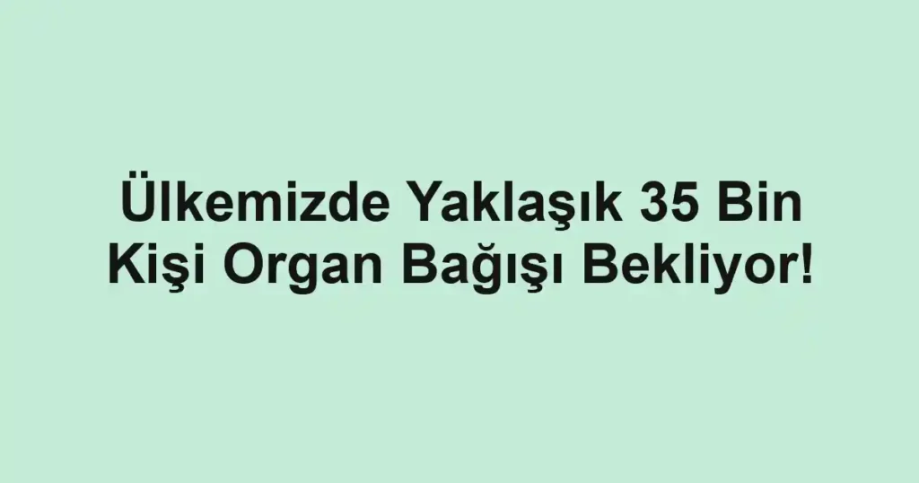 Ülkemizde Yaklaşık 35 Bin Kişi Organ Bağışı Bekliyor!