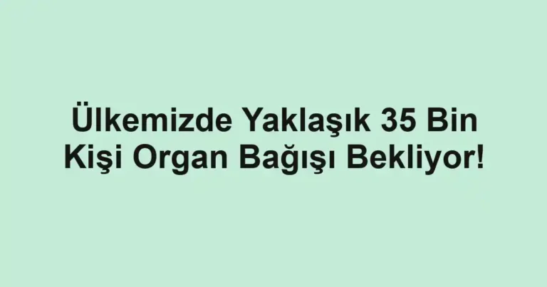 Ülkemizde Yaklaşık 35 Bin Kişi Organ Bağışı Bekliyor!