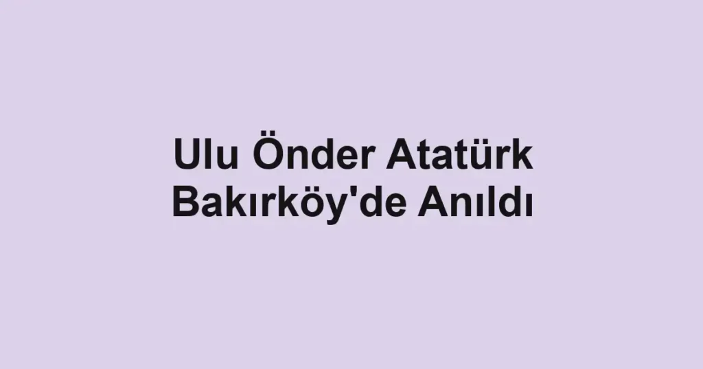 Ulu Önder Atatürk Bakırköy'de Anıldı