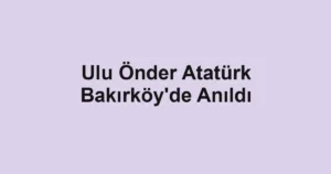 Ulu Önder Atatürk Bakırköy'de Anıldı