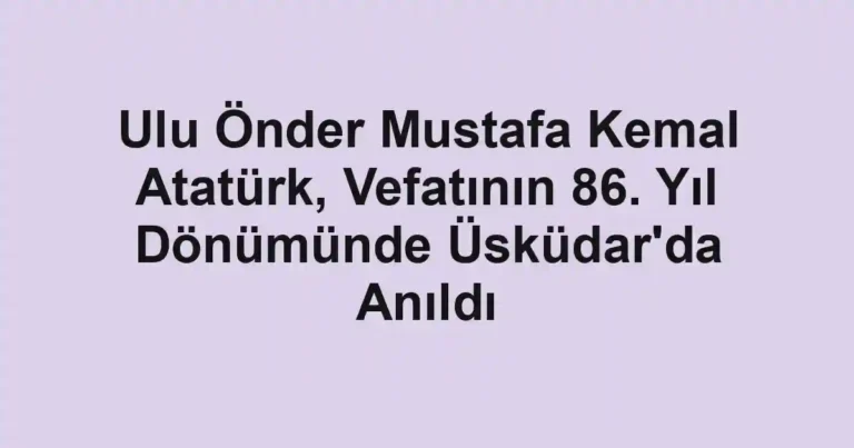 Ulu Önder Mustafa Kemal Atatürk, Vefatının 86. Yıl Dönümünde Üsküdar'da Anıldı