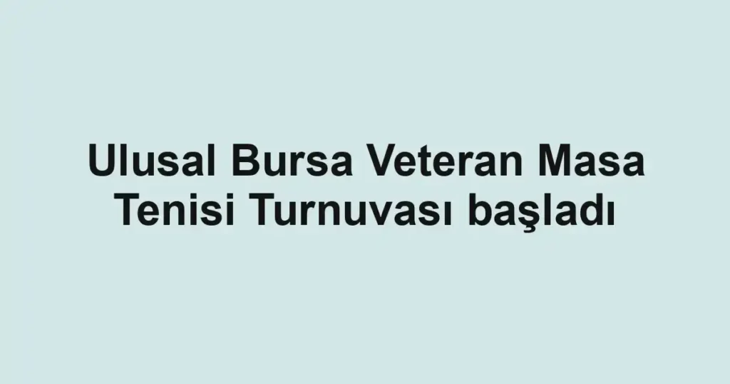 Ulusal Bursa Veteran Masa Tenisi Turnuvası başladı