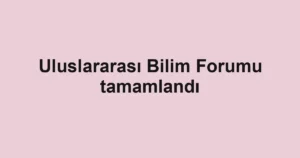 Uluslararası Bilim Forumu tamamlandı