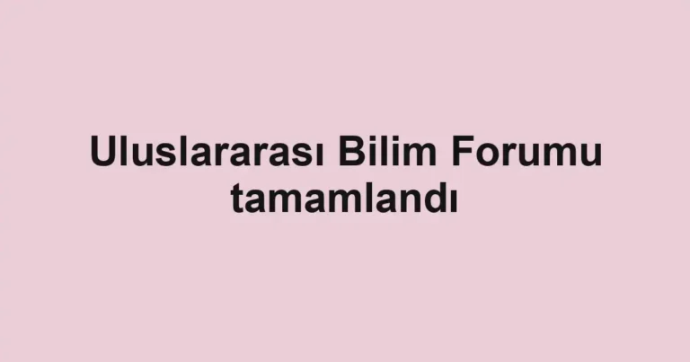 Uluslararası Bilim Forumu tamamlandı