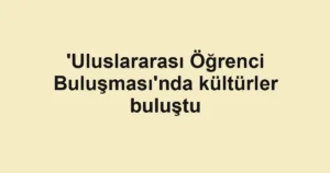 'Uluslararası Öğrenci Buluşması'nda kültürler buluştu