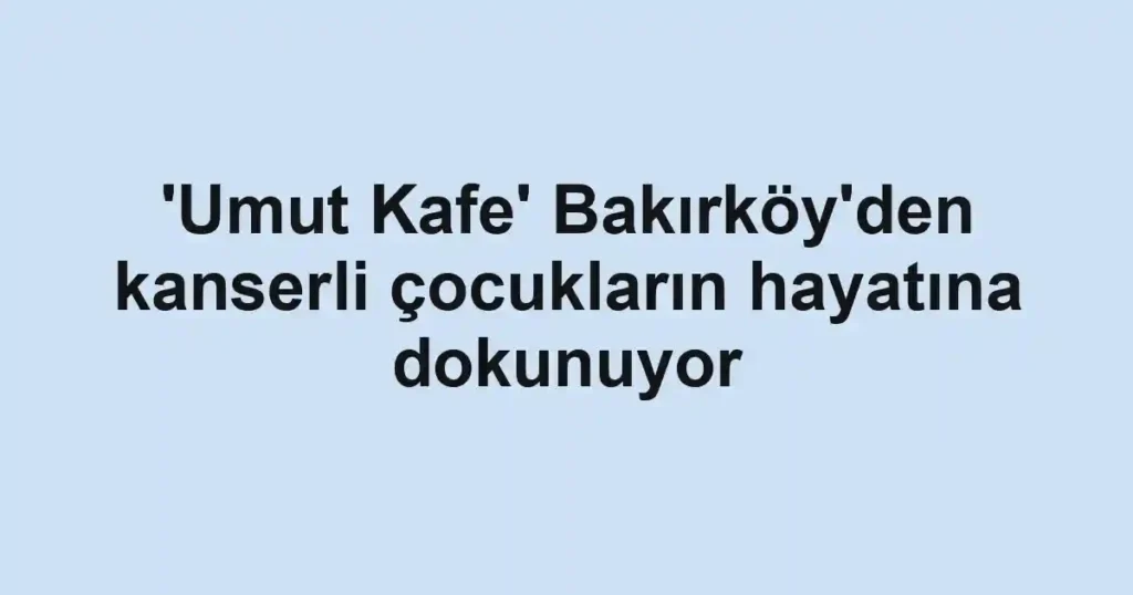 'Umut Kafe' Bakırköy'den kanserli çocukların hayatına dokunuyor