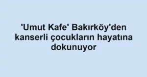 'Umut Kafe' Bakırköy'den kanserli çocukların hayatına dokunuyor