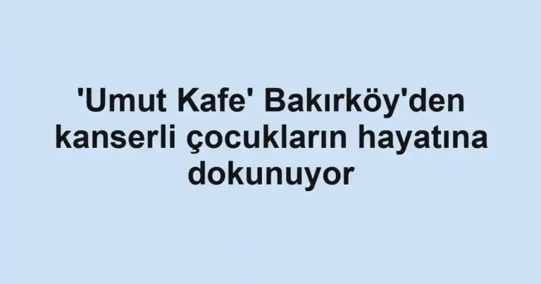 'Umut Kafe' Bakırköy'den kanserli çocukların hayatına dokunuyor
