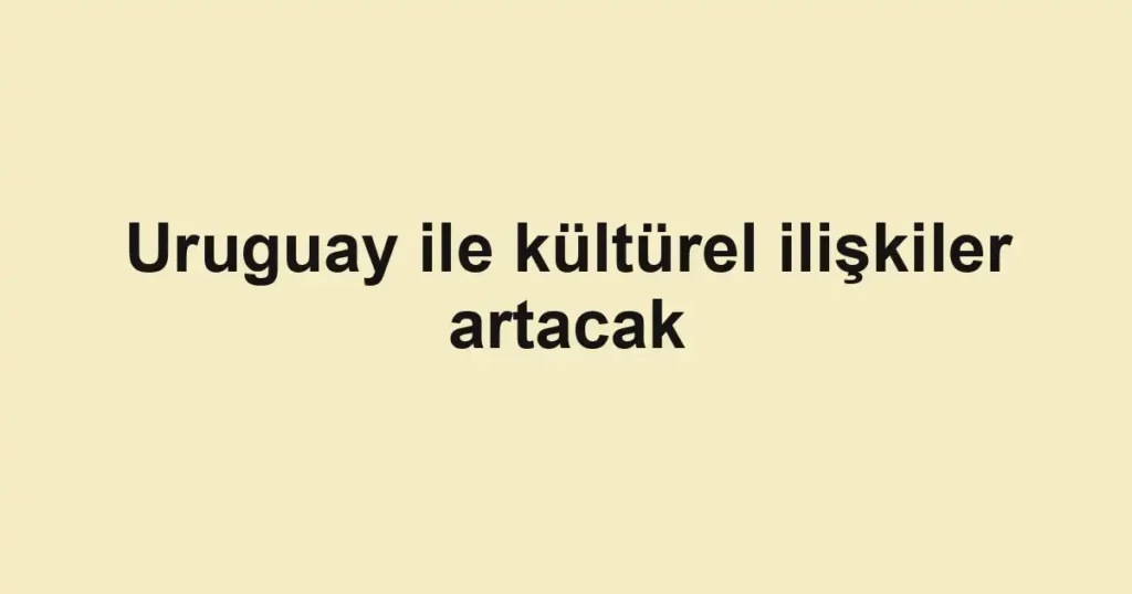 Uruguay ile kültürel ilişkiler artacak