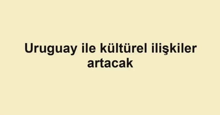 Uruguay ile kültürel ilişkiler artacak