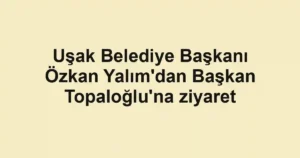 Uşak Belediye Başkanı Özkan Yalım'dan Başkan Topaloğlu'na ziyaret