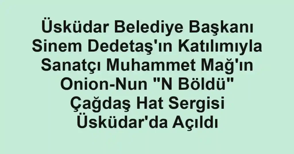 Üsküdar Belediye Başkanı Sinem Dedetaş'ın Katılımıyla Sanatçı Muhammet Mağ'ın Onion-Nun "N Böldü" Çağdaş Hat Sergisi Üsküdar'da Açıldı