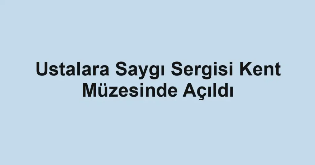 Ustalara Saygı Sergisi Kent Müzesinde Açıldı
