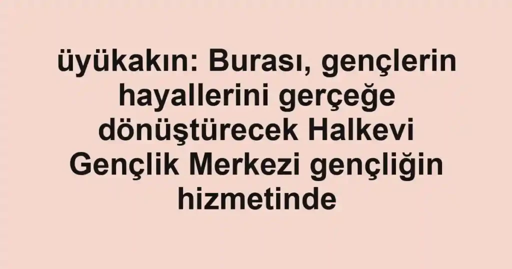 üyükakın: Burası, gençlerin hayallerini gerçeğe dönüştürecek Halkevi Gençlik Merkezi gençliğin hizmetinde