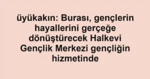 üyükakın: Burası, gençlerin hayallerini gerçeğe dönüştürecek Halkevi Gençlik Merkezi gençliğin hizmetinde