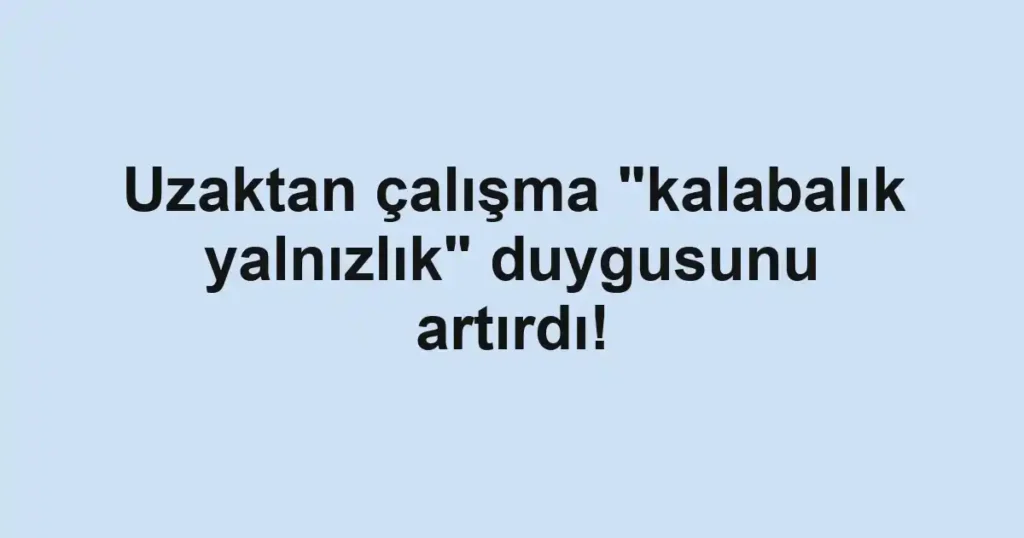 Uzaktan çalışma "kalabalık yalnızlık" duygusunu artırdı!