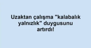 Uzaktan çalışma "kalabalık yalnızlık" duygusunu artırdı!