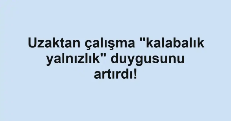 Uzaktan çalışma "kalabalık yalnızlık" duygusunu artırdı!