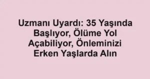 Uzmanı Uyardı: 35 Yaşında Başlıyor, Ölüme Yol Açabiliyor, Önleminizi Erken Yaşlarda Alın